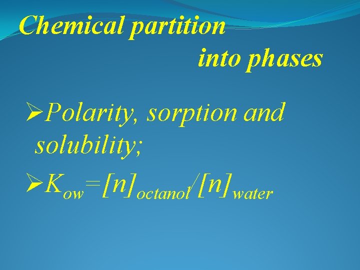 Chemical partition into phases ØPolarity, sorption and solubility; ØKow=[n]octanol/[n]water 