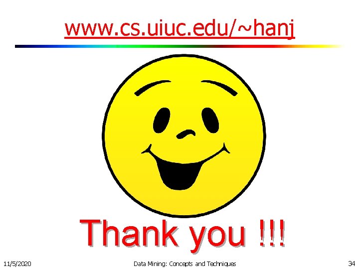 www. cs. uiuc. edu/~hanj Thank you !!! 11/5/2020 Data Mining: Concepts and Techniques 34 www. cs. uiuc. edu/~hanj Thank you !!! 11/5/2020 Data Mining: Concepts and Techniques 34