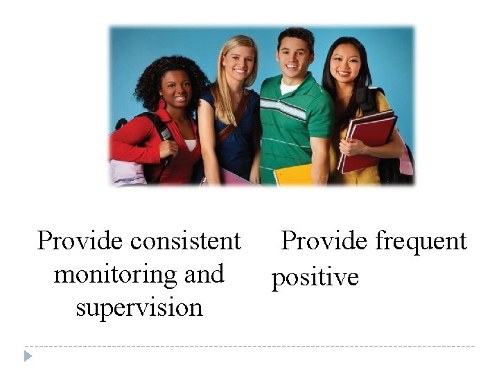 Provide consistent monitoring and supervision Provide frequent positive feedback 