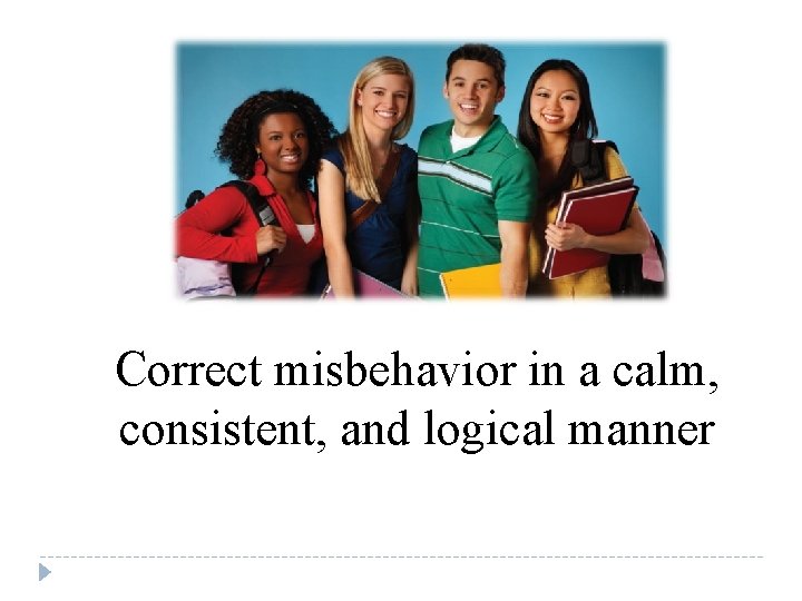 Correct misbehavior in a calm, consistent, and logical manner 