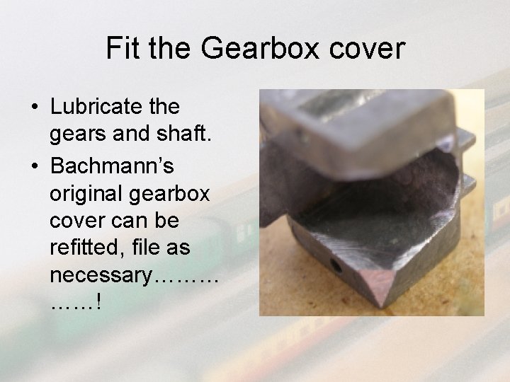 Fit the Gearbox cover • Lubricate the gears and shaft. • Bachmann’s original gearbox