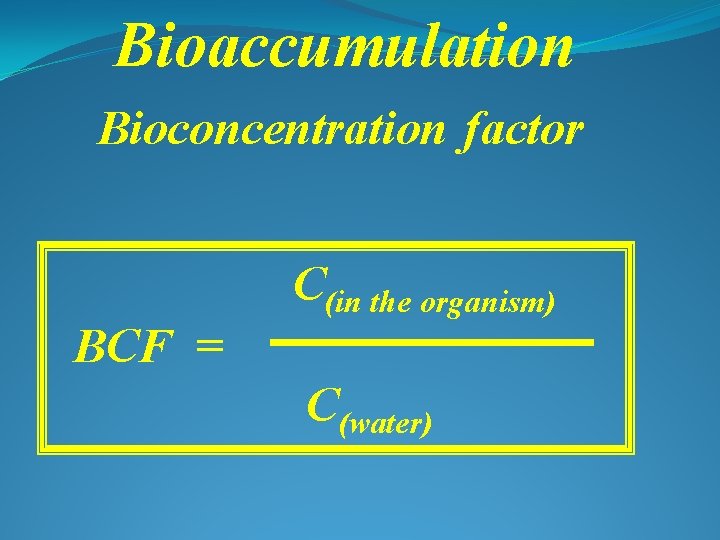 Bioaccumulation Bioconcentration factor BCF = C(in the organism) C(water) 