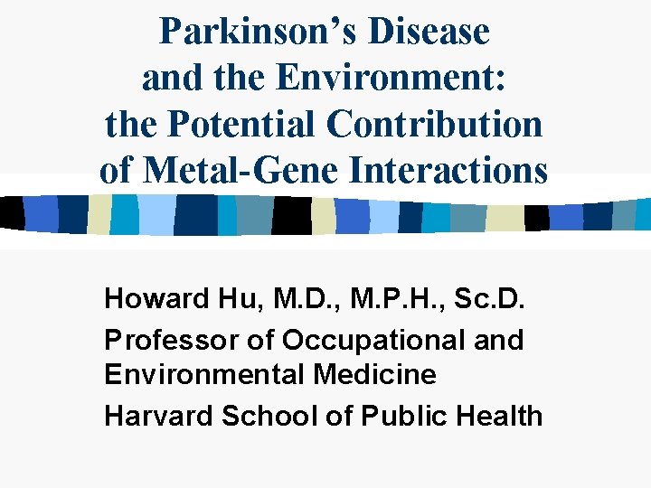 Parkinson’s Disease and the Environment: the Potential Contribution of Metal-Gene Interactions Howard Hu, M.
