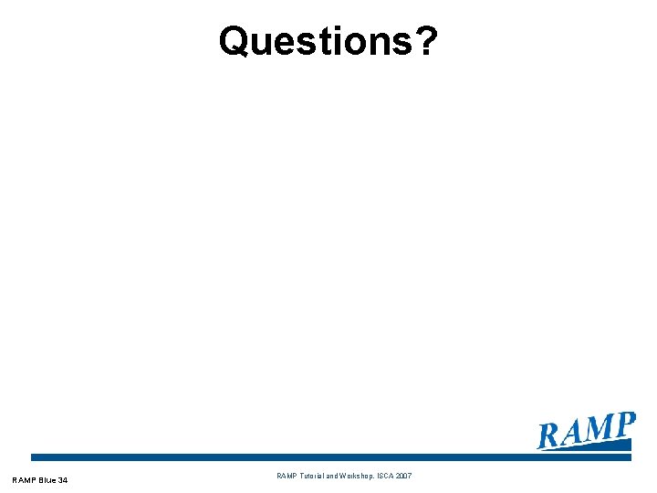 Questions? RAMP Blue 34 RAMP Tutorial and Workshop, ISCA 2007 