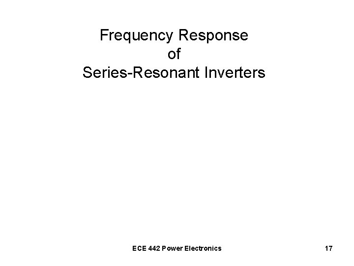 Frequency Response of Series-Resonant Inverters ECE 442 Power Electronics 17 