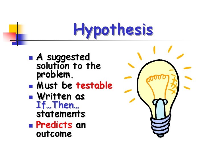 Hypothesis n n A suggested solution to the problem. Must be testable Written as