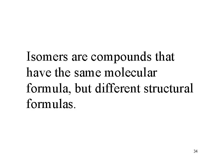 Isomers are compounds that have the same molecular formula, but different structural formulas. 34 Isomers are compounds that have the same molecular formula, but different structural formulas. 34