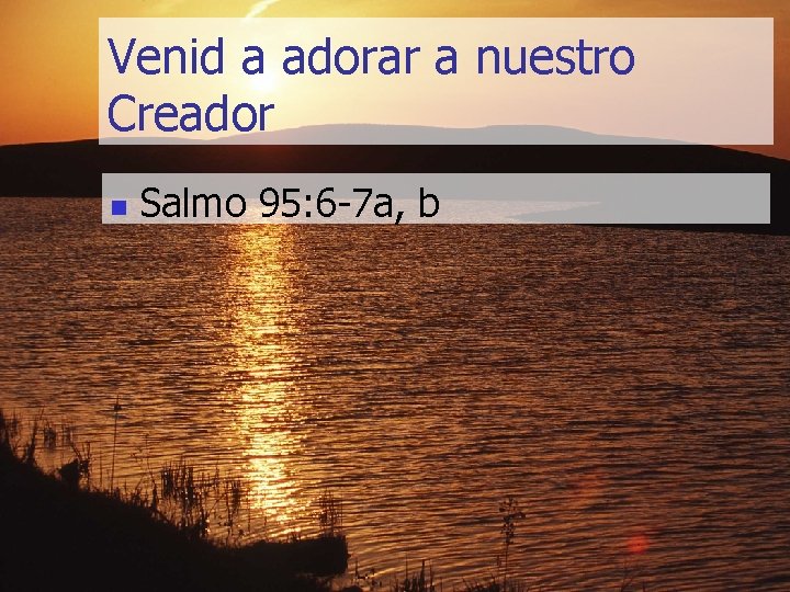 Venid a adorar a nuestro Creador n Salmo 95: 6 -7 a, b 