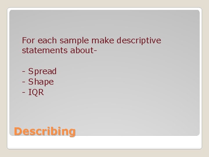 For each sample make descriptive statements about- Spread - Shape - IQR Describing 