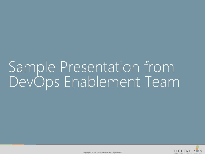 Sample Presentation from Dev. Ops Enablement Team Copyright © 2016 Deliveron Consulting Services 