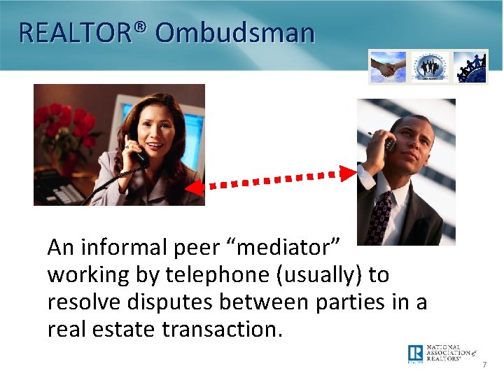 REALTOR® Ombudsman An informal peer “mediator” working by telephone (usually) to resolve disputes between