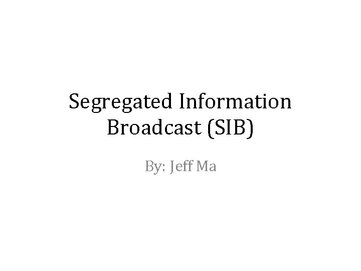 Segregated Information Broadcast (SIB) By: Jeff Ma 