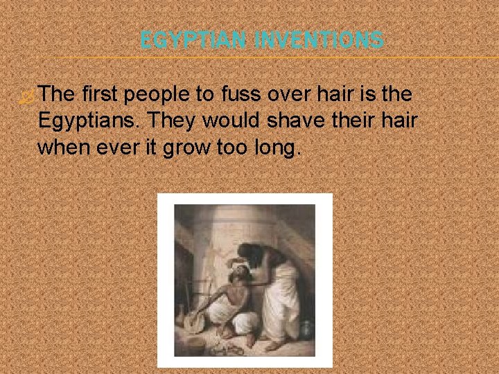 EGYPTIAN INVENTIONS The first people to fuss over hair is the Egyptians. They would