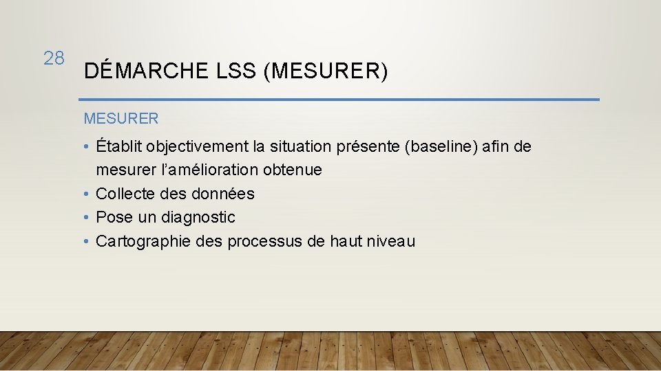 28 DÉMARCHE LSS (MESURER) MESURER • Établit objectivement la situation présente (baseline) afin de
