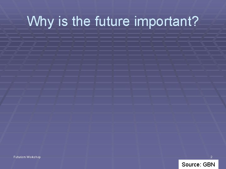 Why is the future important? Futurism Workshop 2 Source: GBN 