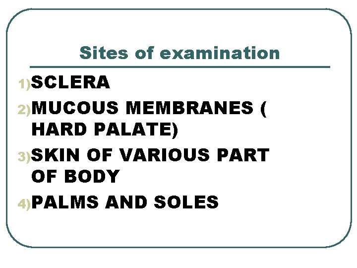 Sites of examination 1)SCLERA 2)MUCOUS MEMBRANES ( HARD PALATE) 3)SKIN OF VARIOUS PART OF