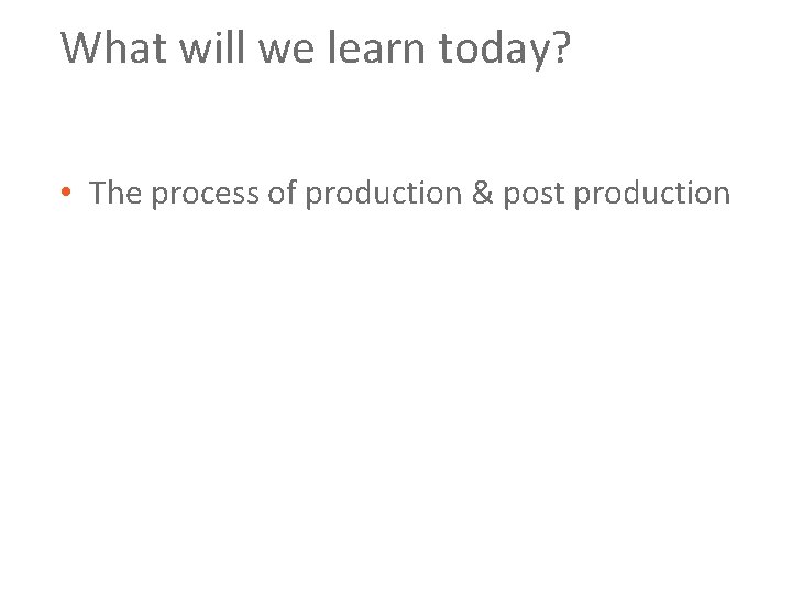 What will we learn today? • The process of production & post production 