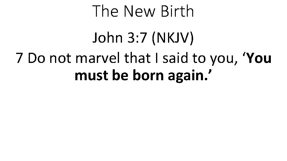 The New Birth John 3: 7 (NKJV) 7 Do not marvel that I said