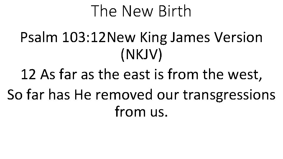 The New Birth Psalm 103: 12 New King James Version (NKJV) 12 As far