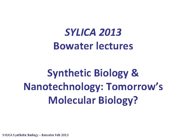 SYLICA 2013 Bowater lectures Synthetic Biology & Nanotechnology: Tomorrow’s Molecular Biology? SYLICA Synthetic Biology