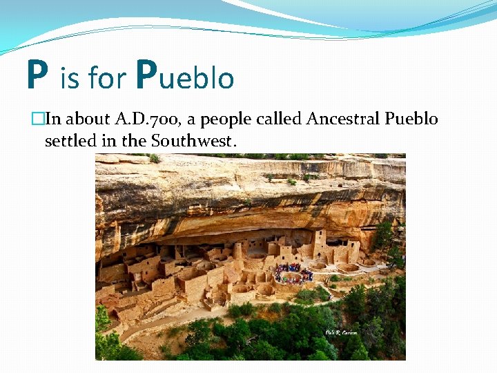 P is for Pueblo �In about A. D. 700, a people called Ancestral Pueblo