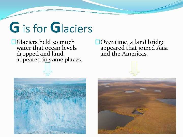 G is for Glaciers �Glaciers held so much water that ocean levels dropped and