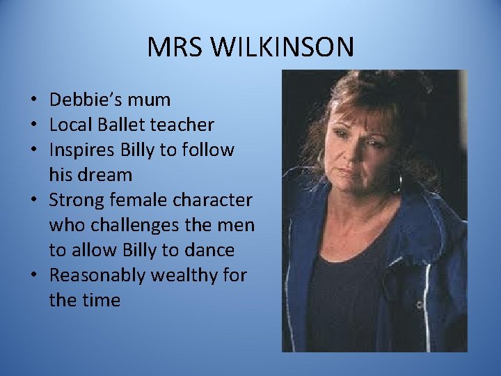 MRS WILKINSON • Debbie’s mum • Local Ballet teacher • Inspires Billy to follow