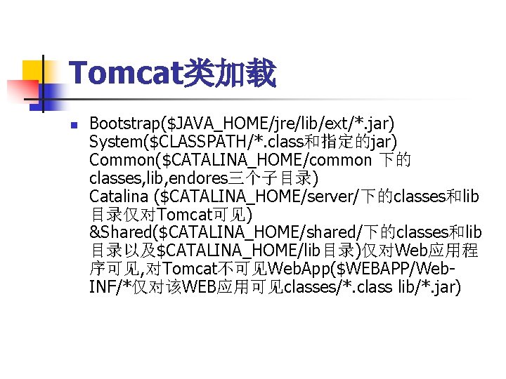 Tomcat类加载 n Bootstrap($JAVA_HOME/jre/lib/ext/*. jar) System($CLASSPATH/*. class和指定的jar) Common($CATALINA_HOME/common 下的 classes, lib, endores三个子目录) Catalina ($CATALINA_HOME/server/下的classes和lib 目录仅对Tomcat可见)