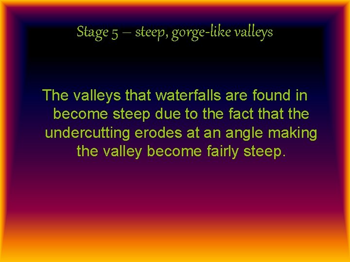 Stage 5 – steep, gorge-like valleys The valleys that waterfalls are found in become