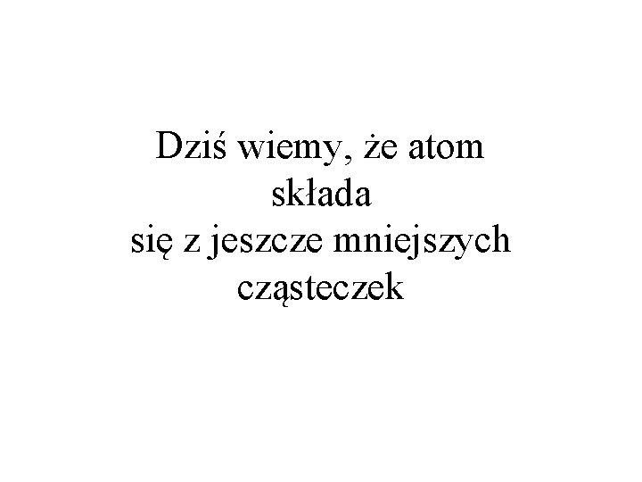 Dziś wiemy, że atom składa się z jeszcze mniejszych cząsteczek 