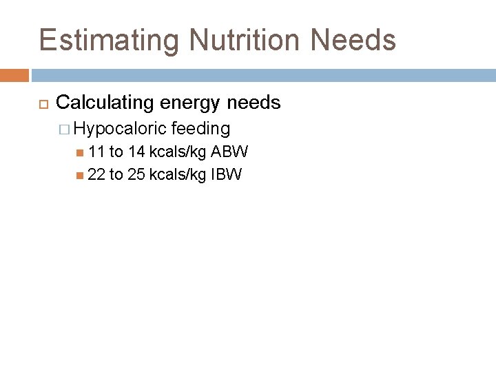 Estimating Nutrition Needs Calculating energy needs � Hypocaloric 11 feeding to 14 kcals/kg ABW