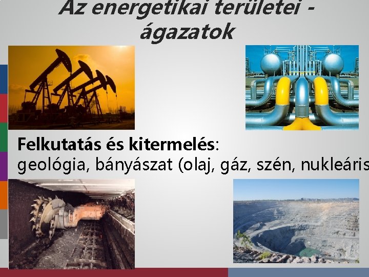 Az energetikai területei ágazatok Felkutatás és kitermelés: geológia, bányászat (olaj, gáz, szén, nukleáris 