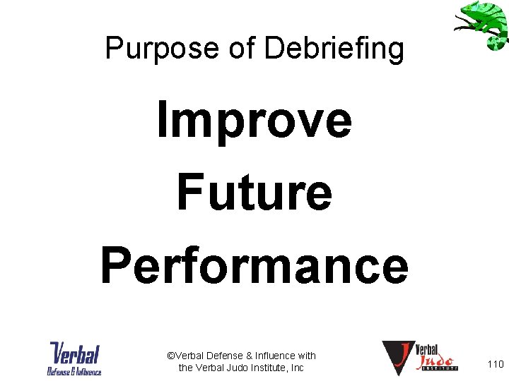 Purpose of Debriefing Improve Future Performance ©Verbal Defense & Influence with the Verbal Judo