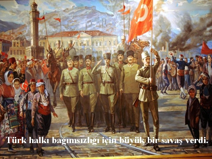  • Türk halkı bağımsızlığı için büyük bir savaş verdi. 
