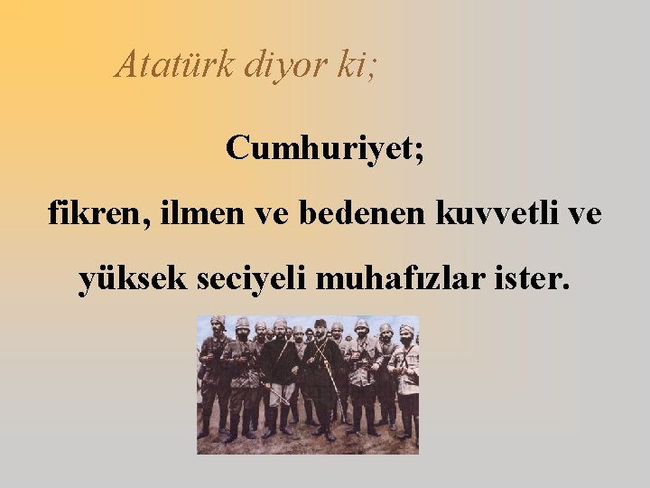 Atatürk diyor ki; Cumhuriyet; fikren, ilmen ve bedenen kuvvetli ve yüksek seciyeli muhafızlar ister.