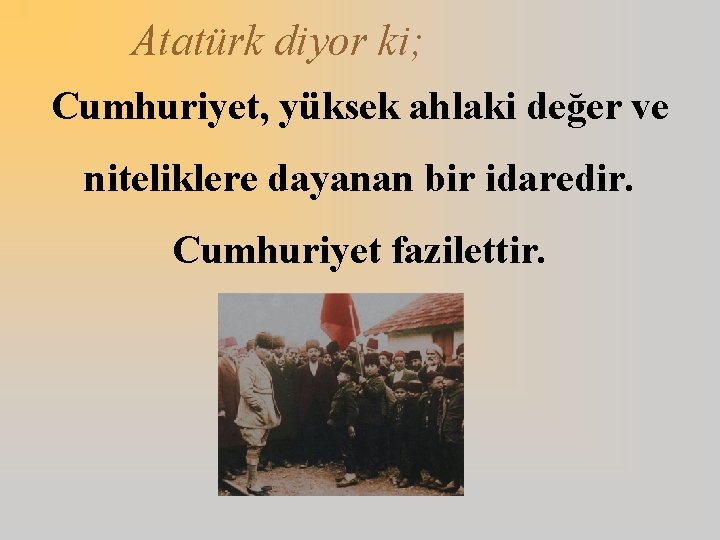 Atatürk diyor ki; Cumhuriyet, yüksek ahlaki değer ve niteliklere dayanan bir idaredir. Cumhuriyet fazilettir.