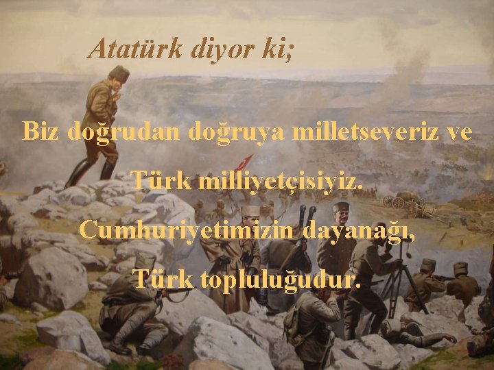 Atatürk diyor ki; Biz doğrudan doğruya milletseveriz ve Türk milliyetçisiyiz. Cumhuriyetimizin dayanağı, Türk topluluğudur.