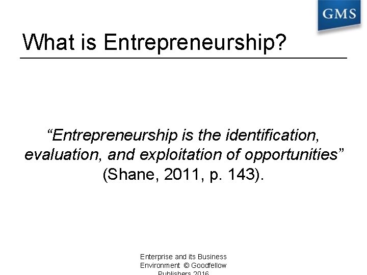 What is Entrepreneurship? “Entrepreneurship is the identification, evaluation, and exploitation of opportunities” (Shane, 2011,