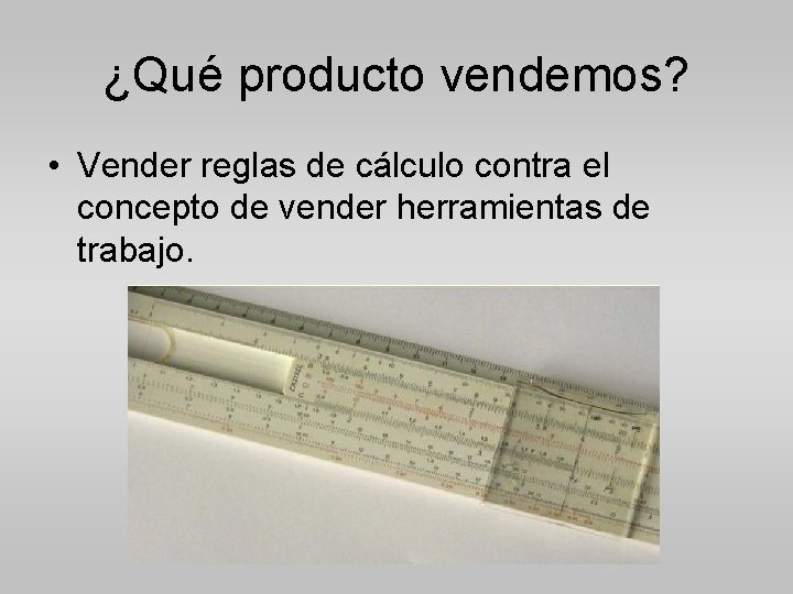 ¿Qué producto vendemos? • Vender reglas de cálculo contra el concepto de vender herramientas