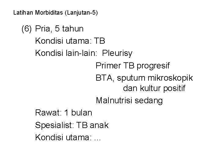 Latihan Morbiditas (Lanjutan-5) (6) Pria, 5 tahun Kondisi utama: TB Kondisi lain-lain: Pleurisy Primer