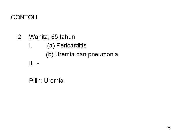 CONTOH 2. Wanita, 65 tahun I. (a) Pericarditis (b) Uremia dan pneumonia II. Pilih: