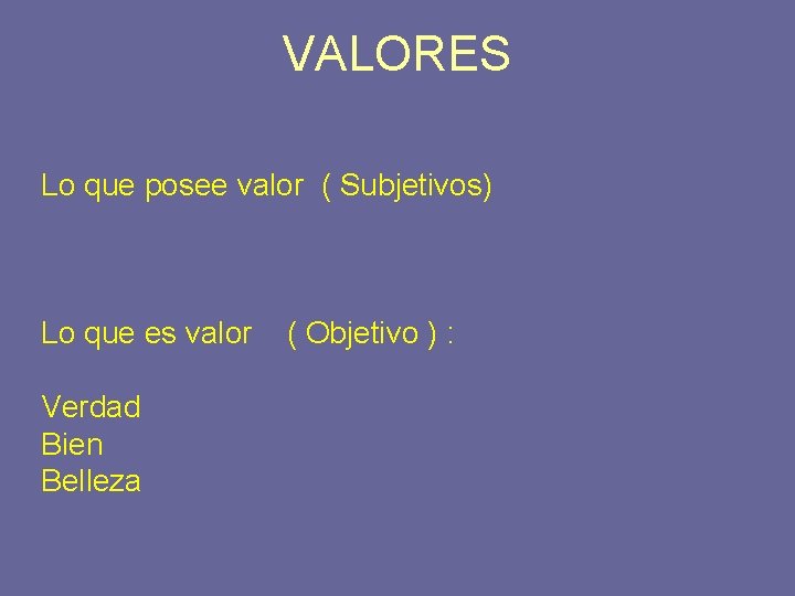 VALORES Lo que posee valor ( Subjetivos) Lo que es valor Verdad Bien Belleza