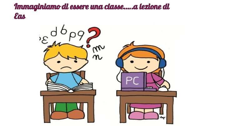 Immaginiamo di essere una classe…. . a lezione di Eas 