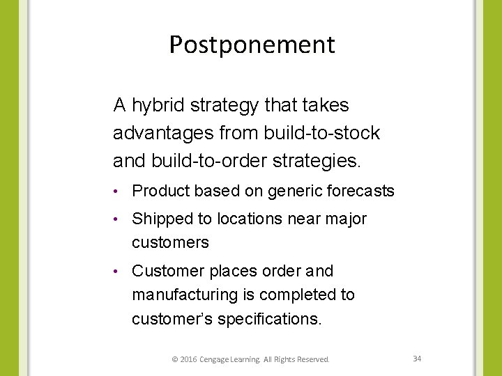 Postponement A hybrid strategy that takes advantages from build-to-stock and build-to-order strategies. • Product