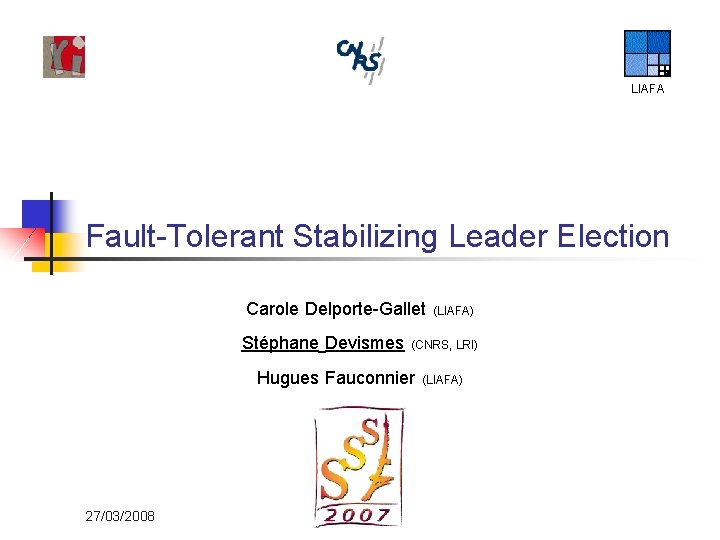 LIAFA Fault-Tolerant Stabilizing Leader Election Carole Delporte-Gallet (LIAFA) Stéphane Devismes (CNRS, LRI) Hugues Fauconnier