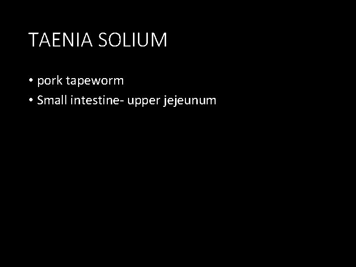 TAENIA SOLIUM • pork tapeworm • Small intestine- upper jejeunum 