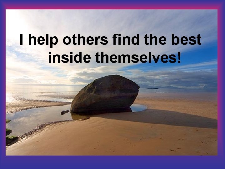 I help others find the best inside themselves! 