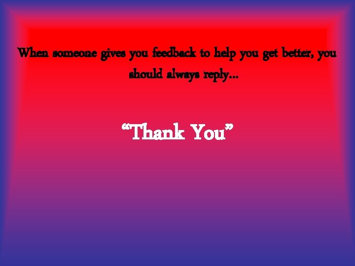 When someone gives you feedback to help you get better, you should always reply…