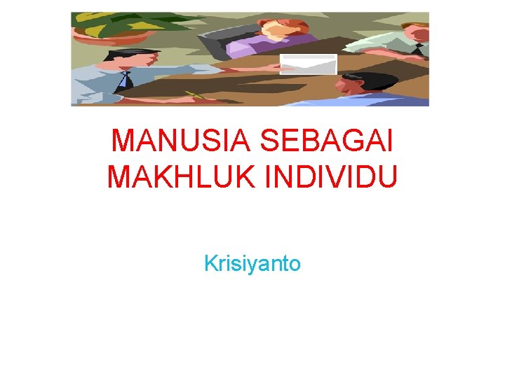 MANUSIA SEBAGAI MAKHLUK INDIVIDU Krisiyanto 