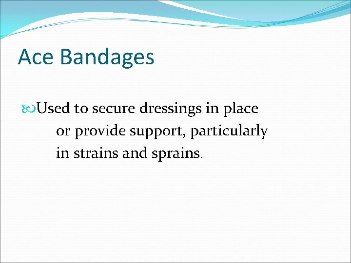 Ace Bandages Used to secure dressings in place or provide support, particularly in strains